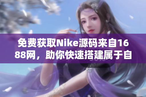 免费获取Nike源码来自1688网，助你快速搭建属于自己的网站