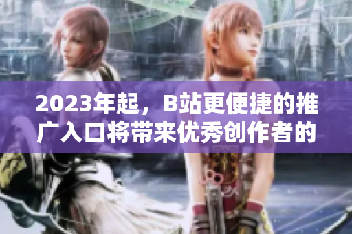 2023年起，B站更便捷的推广入口将带来优秀创作者的大爆发