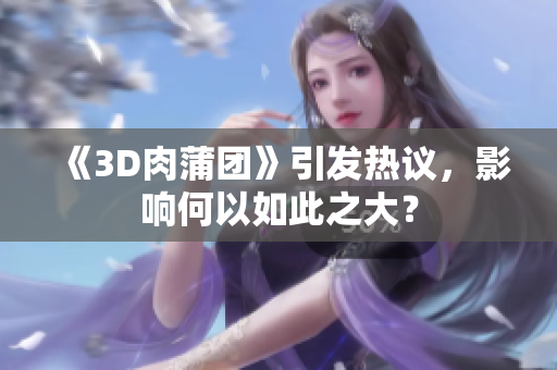 《3D肉蒲团》引发热议，影响何以如此之大？