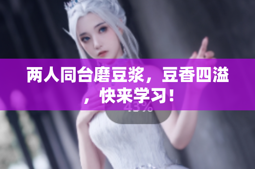 两人同台磨豆浆，豆香四溢，快来学习！