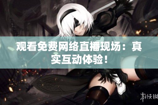 观看免费网络直播现场：真实互动体验！