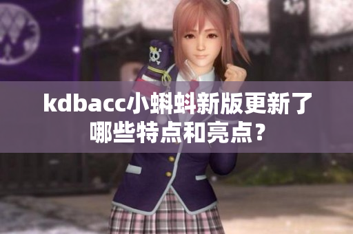 kdbacc小蝌蚪新版更新了哪些特点和亮点？