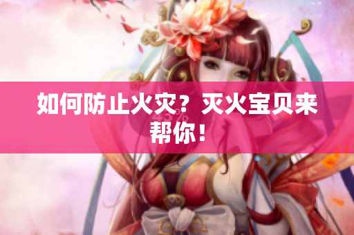 如何防止火灾？灭火宝贝来帮你！