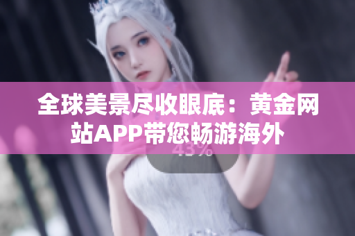 全球美景尽收眼底：黄金网站APP带您畅游海外