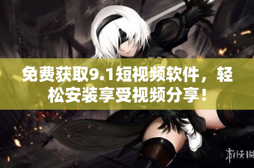 免费获取9.1短视频软件，轻松安装享受视频分享！