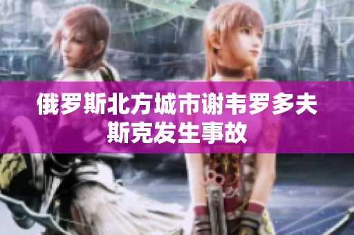 俄罗斯北方城市谢韦罗多夫斯克发生事故