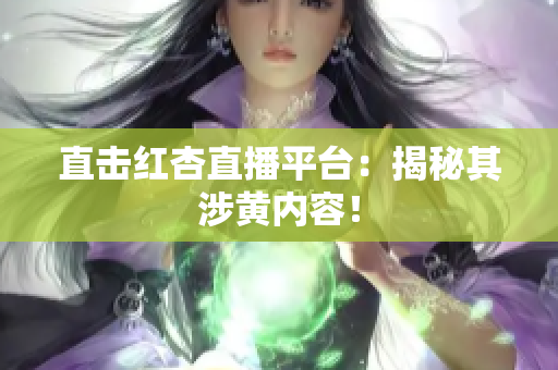 直击红杏直播平台：揭秘其涉黄内容！