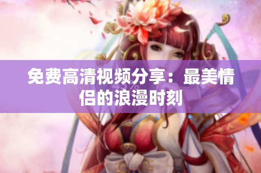 免费高清视频分享：最美情侣的浪漫时刻