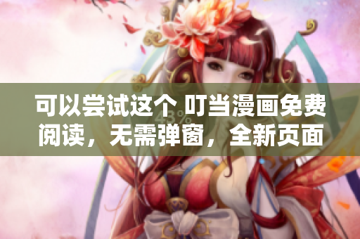 可以尝试这个 叮当漫画免费阅读，无需弹窗，全新页面入口