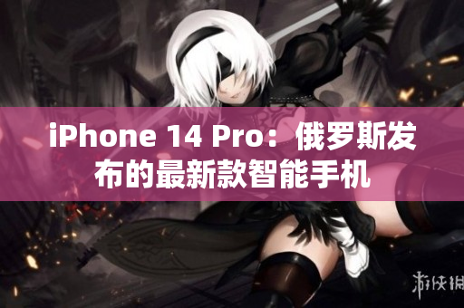 iPhone 14 Pro：俄罗斯发布的最新款智能手机