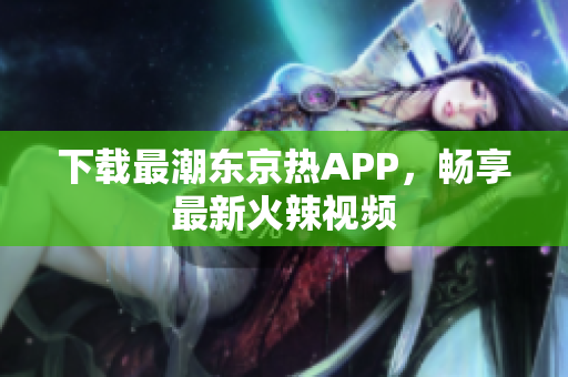 下载最潮东京热APP，畅享最新火辣视频