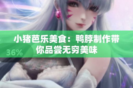 小猪芭乐美食：鸭脖制作带你品尝无穷美味