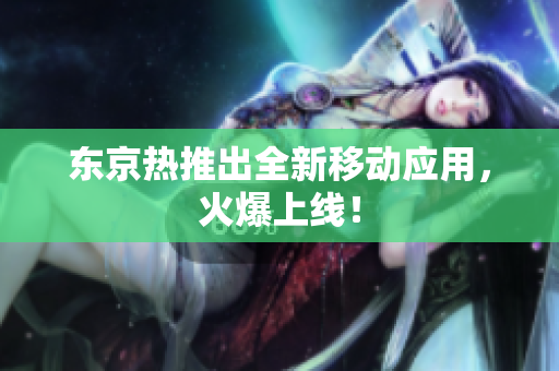 东京热推出全新移动应用，火爆上线！