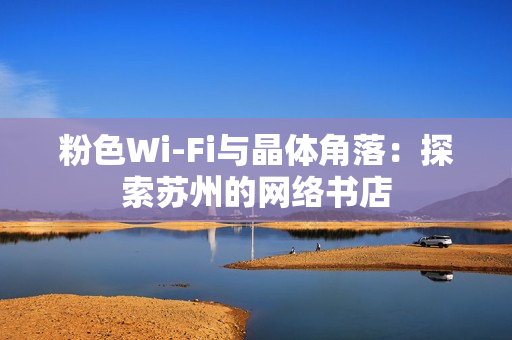 粉色Wi-Fi与晶体角落：探索苏州的网络书店