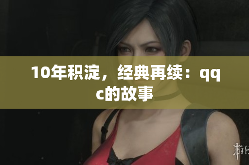 10年积淀，经典再续：qqc的故事
