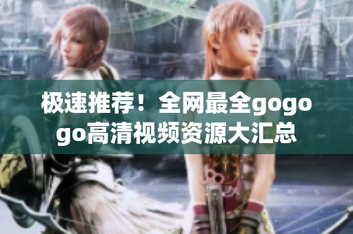 极速推荐！全网最全gogogo高清视频资源大汇总