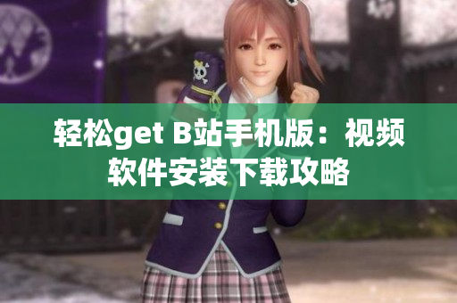 轻松get B站手机版：视频软件安装下载攻略