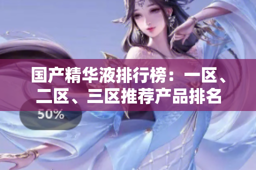 国产精华液排行榜：一区、二区、三区推荐产品排名