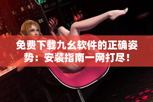 免费下载九幺软件的正确姿势：安装指南一网打尽！