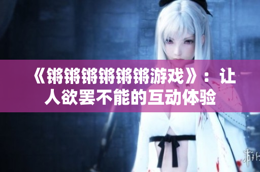 《锵锵锵锵锵锵游戏》：让人欲罢不能的互动体验