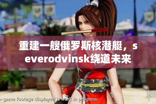 重建一艘俄罗斯核潜艇，severodvinsk绕道未来