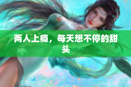 两人上瘾，每天想不停的甜头