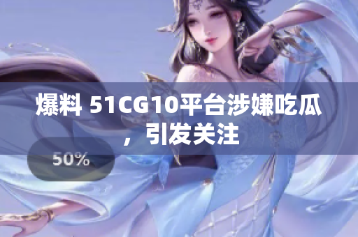 爆料 51CG10平台涉嫌吃瓜，引发关注