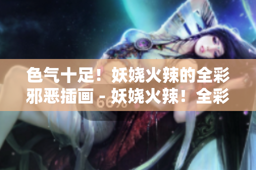 色气十足！妖娆火辣的全彩邪恶插画 - 妖娆火辣！全彩邪恶插画充满诱惑