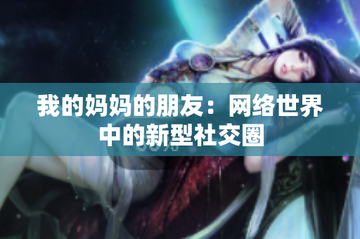 我的妈妈的朋友：网络世界中的新型社交圈