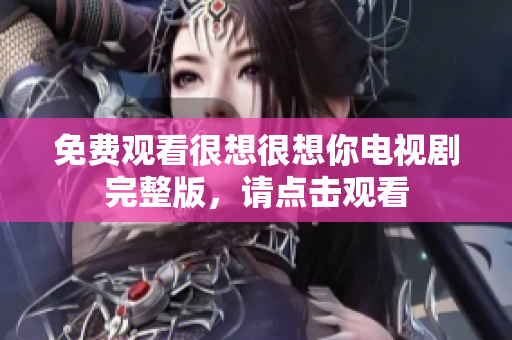 免费观看很想很想你电视剧完整版，请点击观看