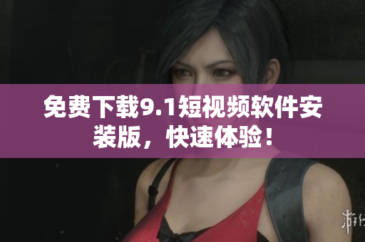 免费下载9.1短视频软件安装版，快速体验！