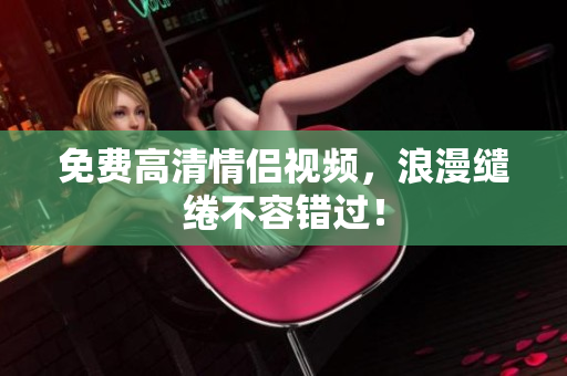 免费高清情侣视频，浪漫缱绻不容错过！