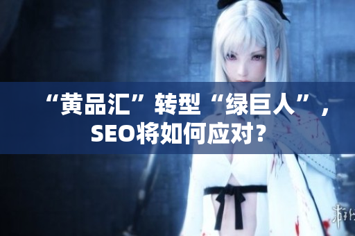 “黄品汇”转型“绿巨人”，SEO将如何应对？