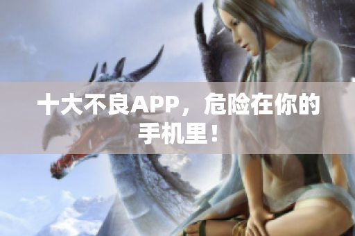 十大不良APP，危险在你的手机里！