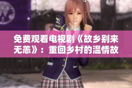 免费观看电视剧《故乡别来无恙》：重回乡村的温情故事