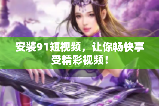 安装9.1短视频，让你畅快享受精彩视频！