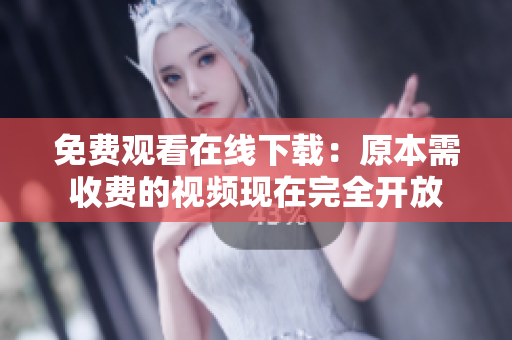 免费观看在线下载：原本需收费的视频现在完全开放