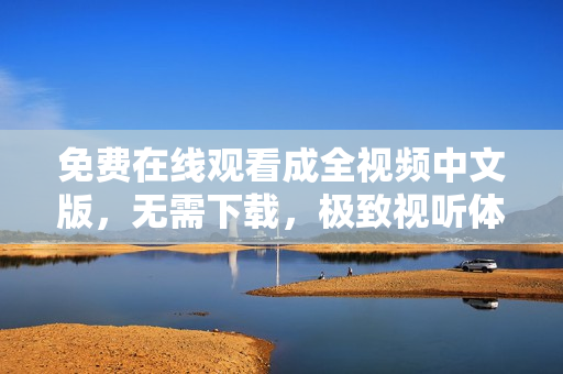 免费在线观看成全视频中文版，无需下载，极致视听体验！