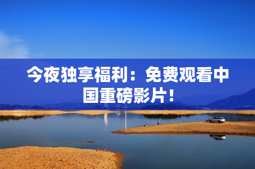 今夜独享福利：免费观看中国重磅影片！