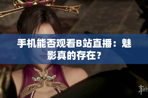 手机能否观看B站直播：魅影真的存在？