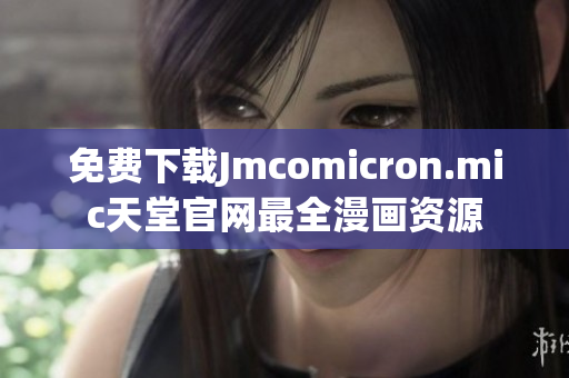 免费下载Jmcomicron.mic天堂官网最全漫画资源