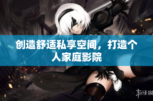 创造舒适私享空间，打造个人家庭影院