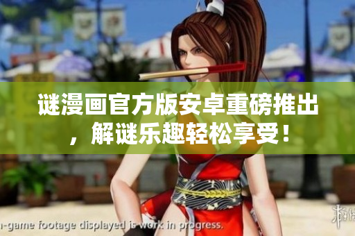 谜漫画官方版安卓重磅推出，解谜乐趣轻松享受！