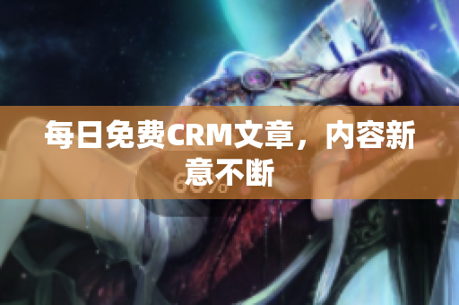 每日免费CRM文章，内容新意不断