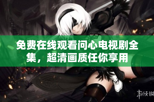 免费在线观看问心电视剧全集，超清画质任你享用