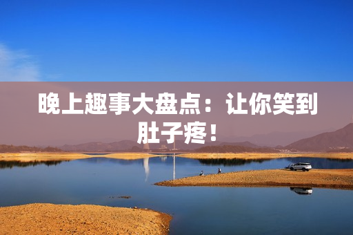 晚上趣事大盘点：让你笑到肚子疼！