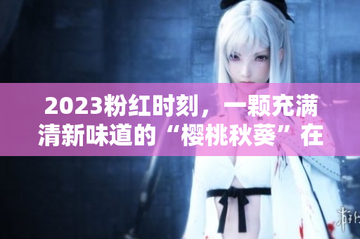 2023粉红时刻，一颗充满清新味道的“樱桃秋葵”在等你！