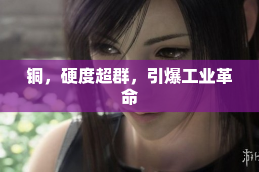 铜，硬度超群，引爆工业革命
