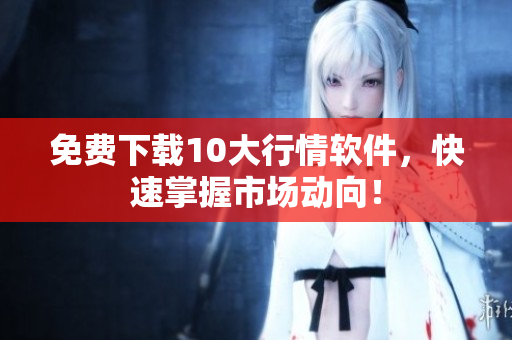 免费下载10大行情软件，快速掌握市场动向！
