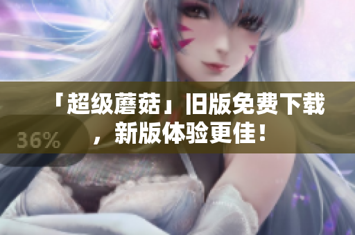 「超级蘑菇」旧版免费下载，新版体验更佳！